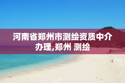 河南省郑州市测绘资质中介办理,郑州 测绘