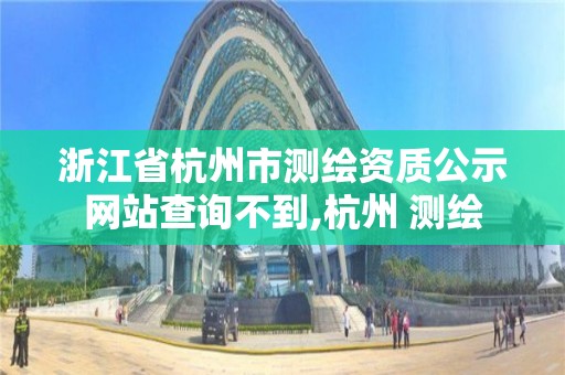 浙江省杭州市测绘资质公示网站查询不到,杭州 测绘