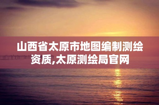 山西省太原市地图编制测绘资质,太原测绘局官网