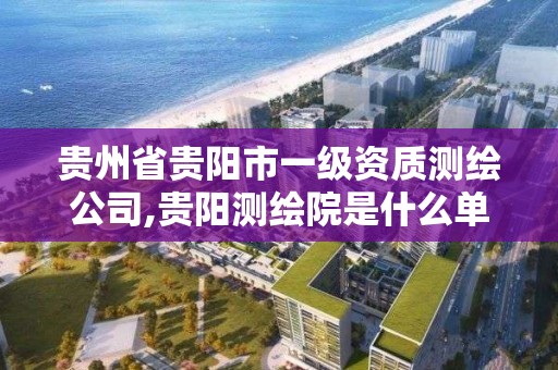 贵州省贵阳市一级资质测绘公司,贵阳测绘院是什么单位