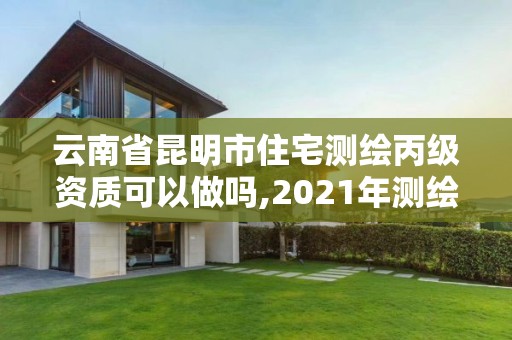 云南省昆明市住宅测绘丙级资质可以做吗,2021年测绘丙级资质申报条件。