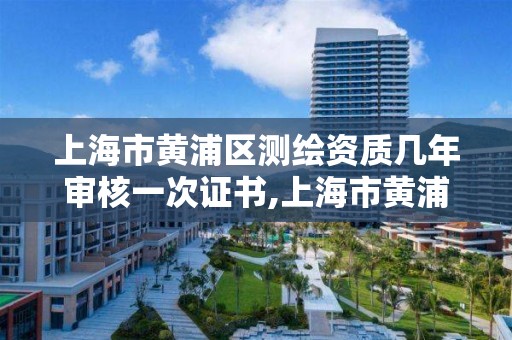 上海市黄浦区测绘资质几年审核一次证书,上海市黄浦区测绘中心