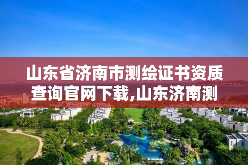 山东省济南市测绘证书资质查询官网下载,山东济南测绘公司电话。