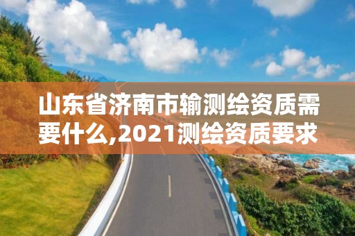 山东省济南市输测绘资质需要什么,2021测绘资质要求。