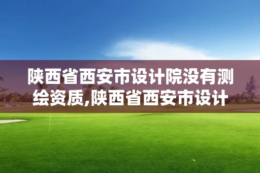 陕西省西安市设计院没有测绘资质,陕西省西安市设计院没有测绘资质吗