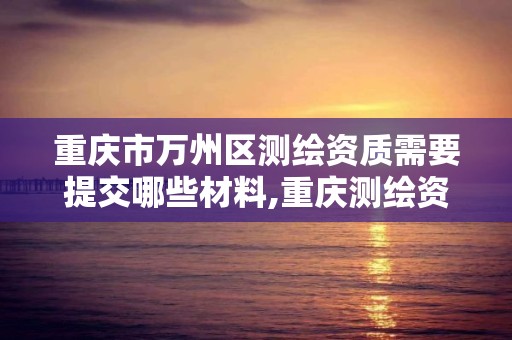 重庆市万州区测绘资质需要提交哪些材料,重庆测绘资质办理