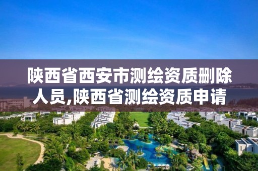 陕西省西安市测绘资质删除人员,陕西省测绘资质申请材料