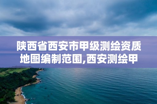 陕西省西安市甲级测绘资质地图编制范围,西安测绘甲级资质的单位。