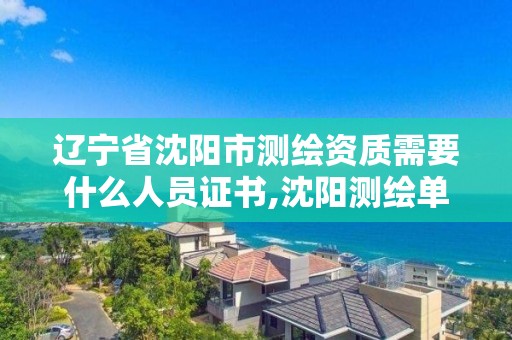 辽宁省沈阳市测绘资质需要什么人员证书,沈阳测绘单位。