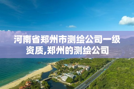 河南省郑州市测绘公司一级资质,郑州的测绘公司