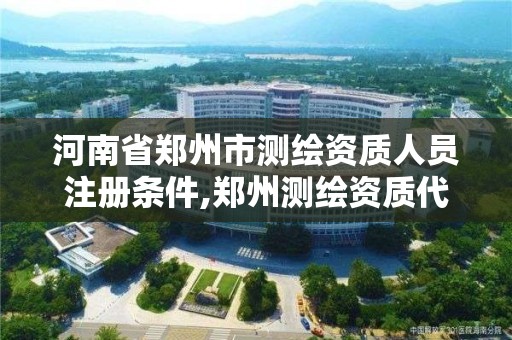 河南省郑州市测绘资质人员注册条件,郑州测绘资质代办