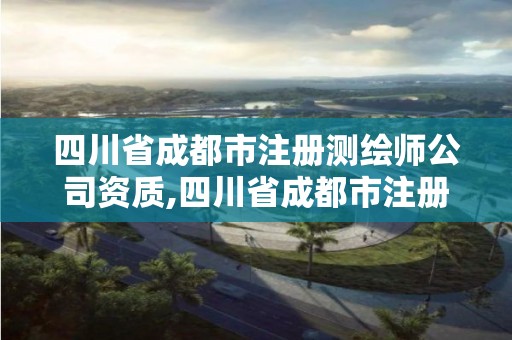 四川省成都市注册测绘师公司资质,四川省成都市注册测绘师公司资质查询网站