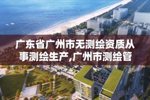 广东省广州市无测绘资质从事测绘生产,广州市测绘管理办法