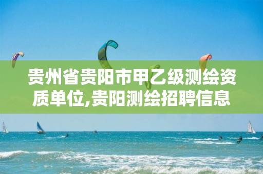 贵州省贵阳市甲乙级测绘资质单位,贵阳测绘招聘信息网