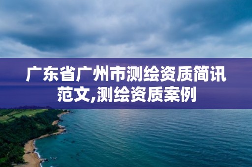 广东省广州市测绘资质简讯范文,测绘资质案例