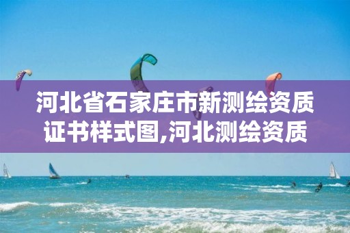 河北省石家庄市新测绘资质证书样式图,河北测绘资质管理系统