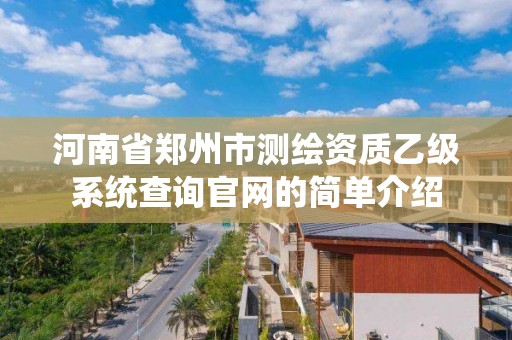 河南省郑州市测绘资质乙级系统查询官网的简单介绍