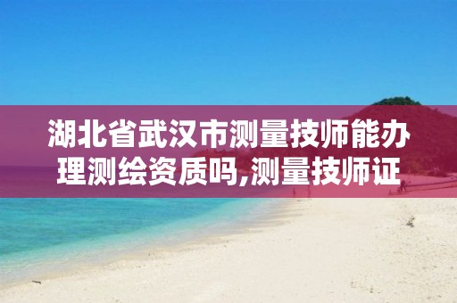 湖北省武汉市测量技师能办理测绘资质吗,测量技师证报考条件。