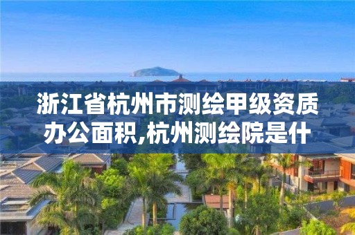 浙江省杭州市测绘甲级资质办公面积,杭州测绘院是什么单位