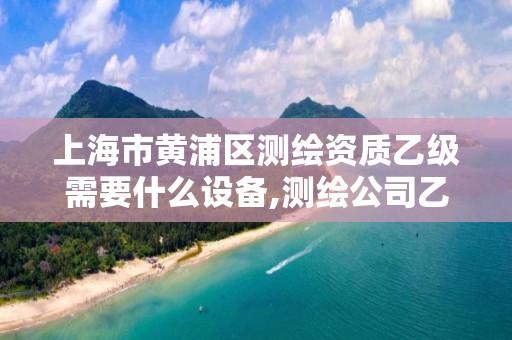 上海市黄浦区测绘资质乙级需要什么设备,测绘公司乙级资质办理需要些条件。