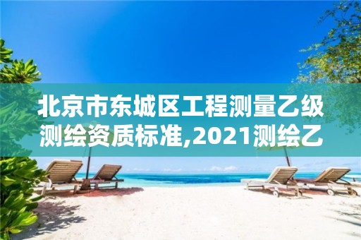 北京市东城区工程测量乙级测绘资质标准,2021测绘乙级资质要求。