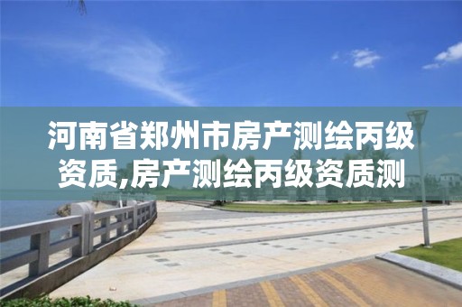 河南省郑州市房产测绘丙级资质,房产测绘丙级资质测绘的面积范围