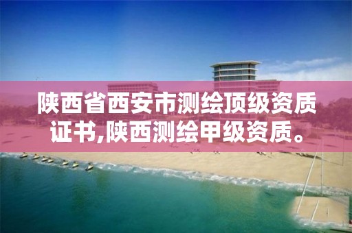 陕西省西安市测绘顶级资质证书,陕西测绘甲级资质。