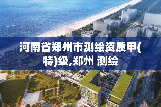 河南省郑州市测绘资质甲(特)级,郑州 测绘