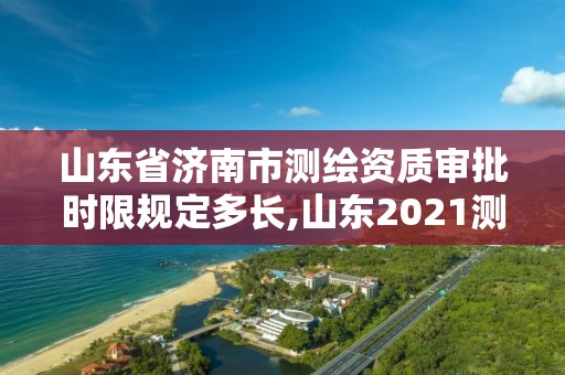 山东省济南市测绘资质审批时限规定多长,山东2021测绘资质延期公告