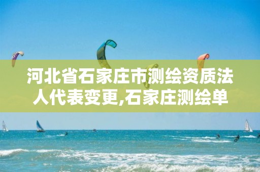 河北省石家庄市测绘资质法人代表变更,石家庄测绘单位。