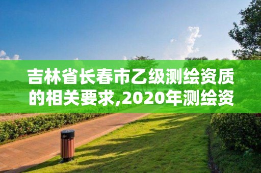 吉林省长春市乙级测绘资质的相关要求,2020年测绘资质乙级需要什么条件。