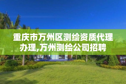 重庆市万州区测绘资质代理办理,万州测绘公司招聘