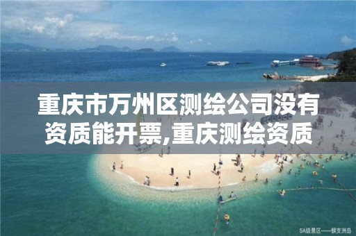 重庆市万州区测绘公司没有资质能开票,重庆测绘资质代办。