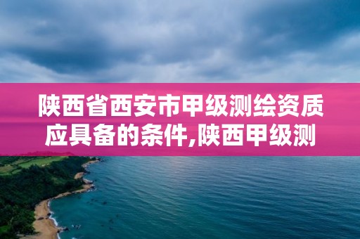 陕西省西安市甲级测绘资质应具备的条件,陕西甲级测绘资质单位。