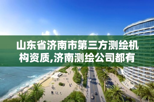 山东省济南市第三方测绘机构资质,济南测绘公司都有哪些。