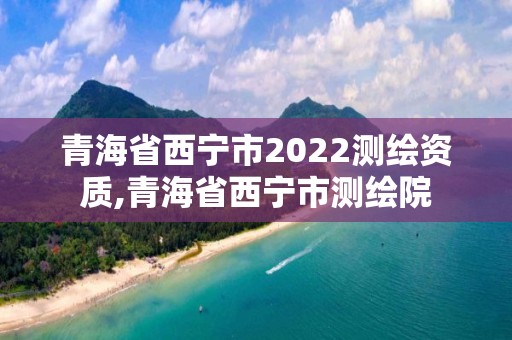 青海省西宁市2022测绘资质,青海省西宁市测绘院