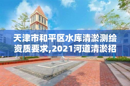 天津市和平区水库清淤测绘资质要求,2021河道清淤招标