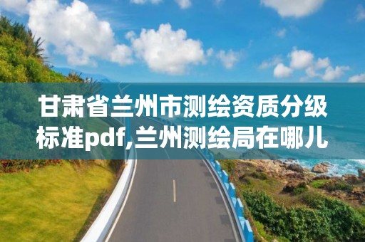 甘肃省兰州市测绘资质分级标准pdf,兰州测绘局在哪儿