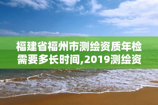 福建省福州市测绘资质年检需要多长时间,2019测绘资质年审政策