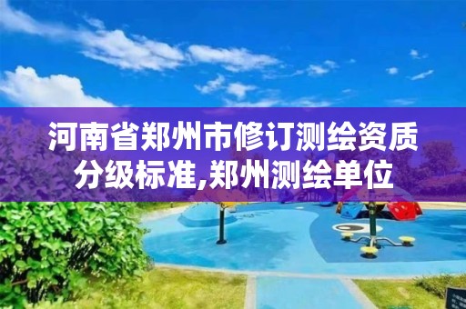 河南省郑州市修订测绘资质分级标准,郑州测绘单位