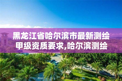 黑龙江省哈尔滨市最新测绘甲级资质要求,哈尔滨测绘院地址。 黑龙江省哈尔滨市最新测绘甲级资质要求,哈尔滨测绘院地址。