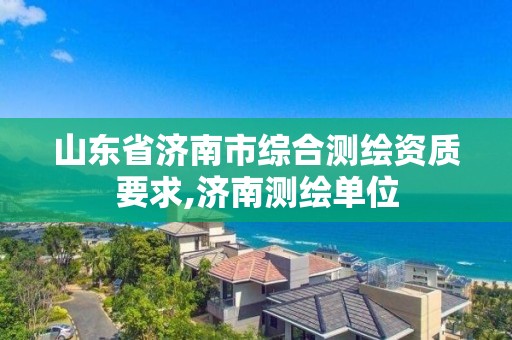 山东省济南市综合测绘资质要求,济南测绘单位