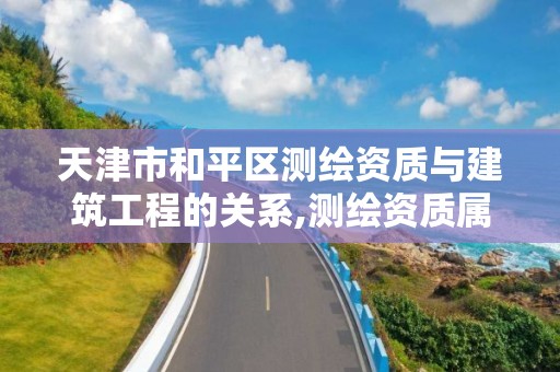 天津市和平区测绘资质与建筑工程的关系,测绘资质属于哪个部门管。