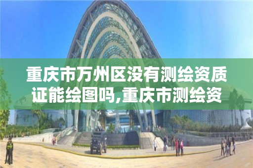 重庆市万州区没有测绘资质证能绘图吗,重庆市测绘资质管理办法。