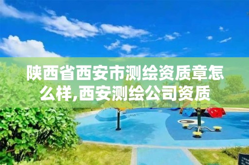 陕西省西安市测绘资质章怎么样,西安测绘公司资质