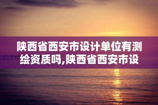 陕西省西安市设计单位有测绘资质吗,陕西省西安市设计单位有测绘资质吗工资多少。