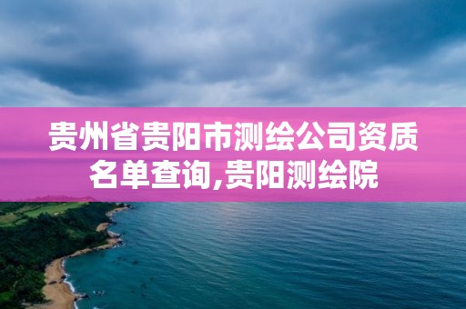 贵州省贵阳市测绘公司资质名单查询,贵阳测绘院