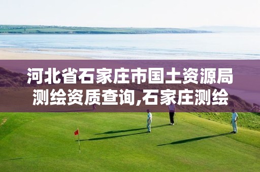 河北省石家庄市国土资源局测绘资质查询,石家庄测绘院是国企吗。