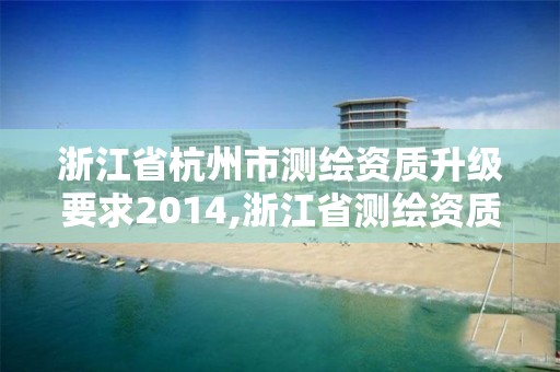 浙江省杭州市测绘资质升级要求2014,浙江省测绘资质延期公告