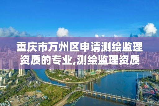 重庆市万州区申请测绘监理资质的专业,测绘监理资质管理办法